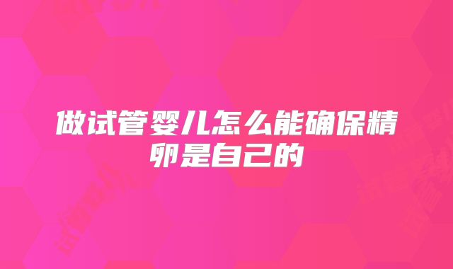 做试管婴儿怎么能确保精卵是自己的