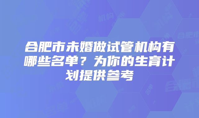 合肥市未婚做试管机构有哪些名单?为你的生育计划提供参考