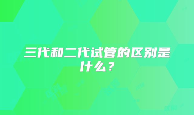 三代和二代试管的区别是什么？