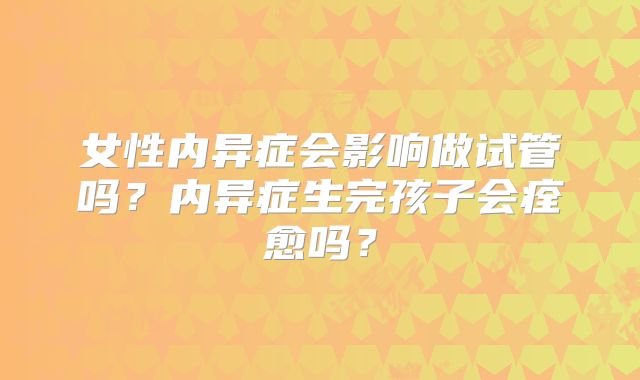 女性内异症会影响做试管吗？内异症生完孩子会痊愈吗？