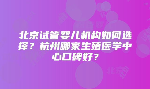 北京试管婴儿机构如何选择？杭州哪家生殖医学中心口碑好？