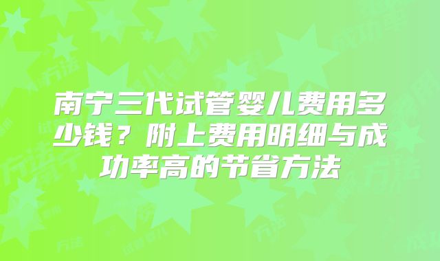 南宁三代试管婴儿费用多少钱？附上费用明细与成功率高的节省方法