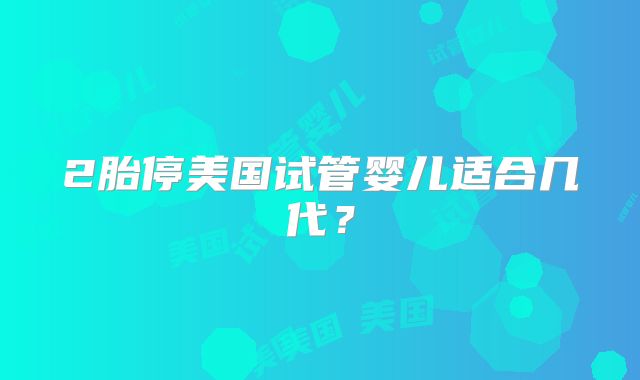 2胎停美国试管婴儿适合几代？