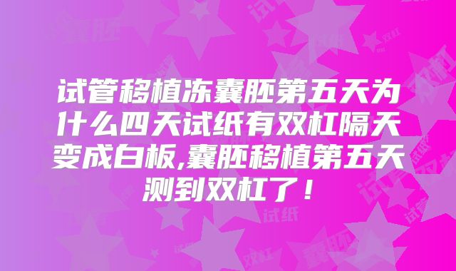 试管移植冻囊胚第五天为什么四天试纸有双杠隔天变成白板,囊胚移植第五天测到双杠了！