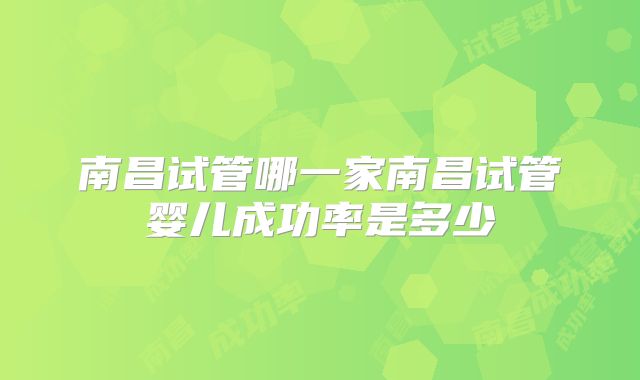 南昌试管哪一家南昌试管婴儿成功率是多少
