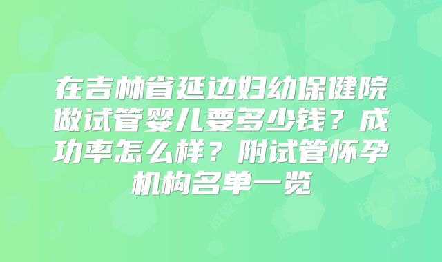 在吉林省延边妇幼保健院做试管婴儿要多少钱？成功率怎么样？附试管怀孕机构名单一览