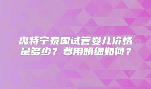 杰特宁泰国试管婴儿价格是多少？费用明细如何？