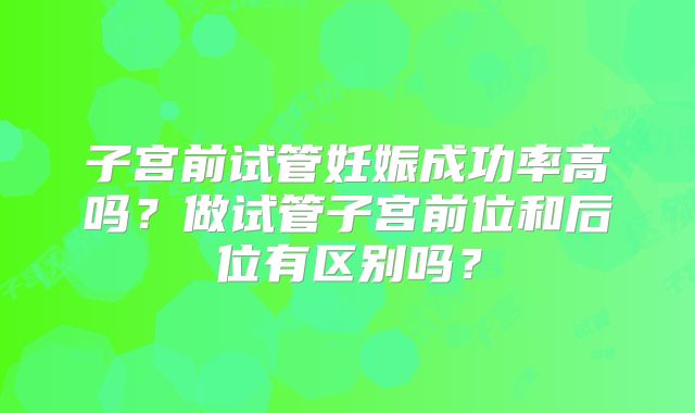 子宫前试管妊娠成功率高吗？做试管子宫前位和后位有区别吗？
