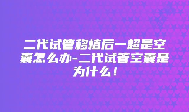 二代试管移植后一超是空囊怎么办-二代试管空囊是为什么!