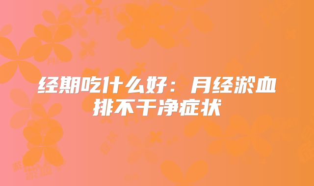 经期吃什么好：月经淤血排不干净症状