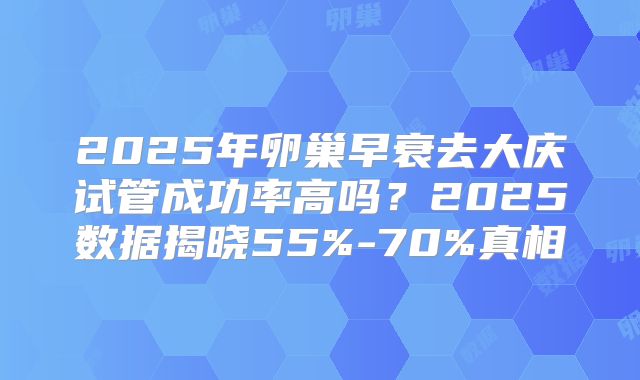 2025年卵巢早衰去大庆试管成功率高吗?2025数据揭晓55%-70%真相