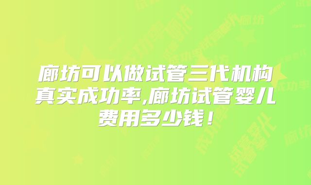 廊坊可以做试管三代机构真实成功率,廊坊试管婴儿费用多少钱！