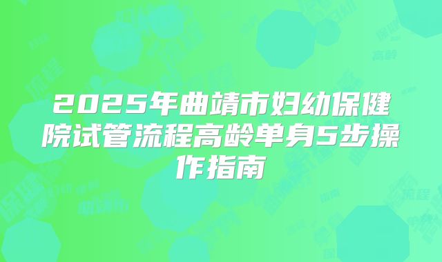 2025年曲靖市妇幼保健院试管流程高龄单身5步操作指南