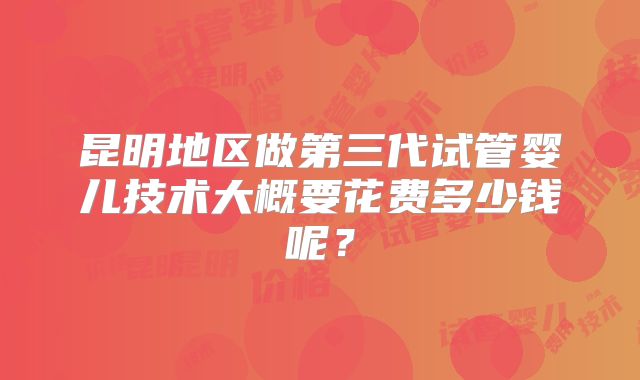 昆明地区做第三代试管婴儿技术大概要花费多少钱呢？
