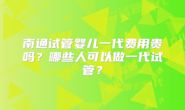 南通试管婴儿一代费用贵吗？哪些人可以做一代试管？