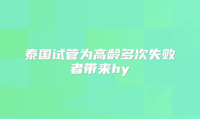 泰国试管为高龄多次失败者带来hy