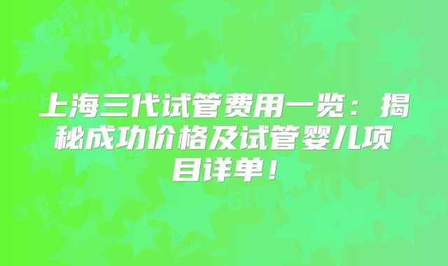 上海三代试管费用一览：揭秘成功价格及试管婴儿项目详单！