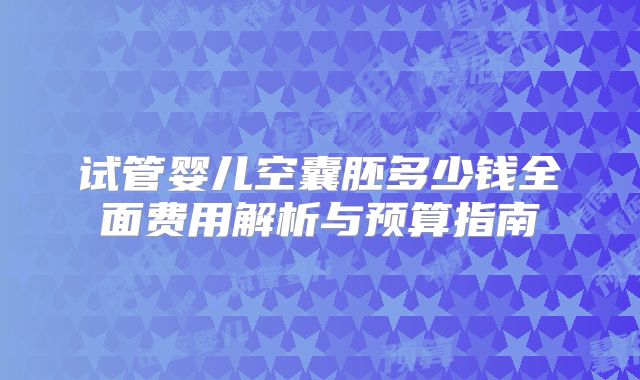 试管婴儿空囊胚多少钱全面费用解析与预算指南