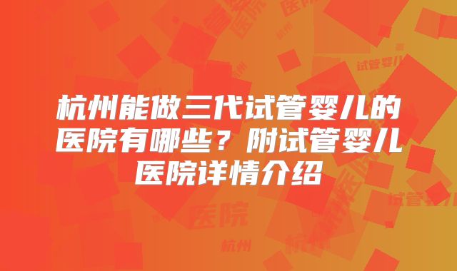 杭州能做三代试管婴儿的医院有哪些？附试管婴儿医院详情介绍