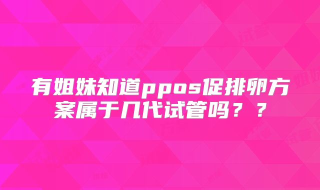 有姐妹知道ppos促排卵方案属于几代试管吗？？