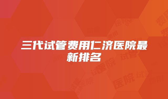 三代试管费用仁济医院最新排名
