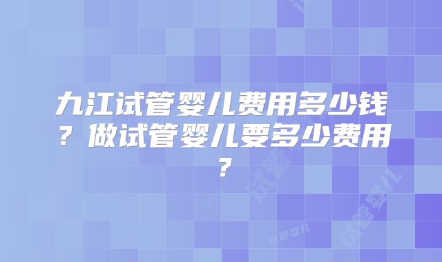 九江试管婴儿费用多少钱？做试管婴儿要多少费用？
