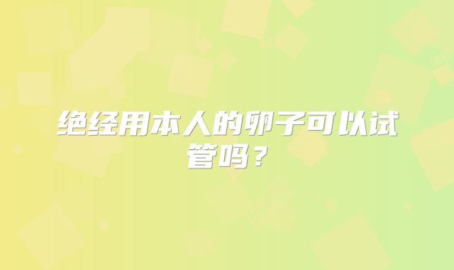 绝经用本人的卵子可以试管吗?