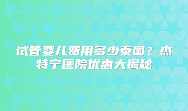 试管婴儿费用多少泰国?杰特宁医院优惠大揭秘