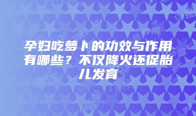 孕妇吃萝卜的功效与作用有哪些?不仅降火还促胎儿发育