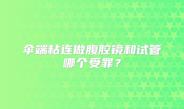 伞端粘连做腹腔镜和试管哪个受罪？