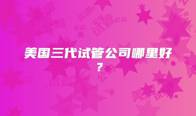 美国三代试管公司哪里好?