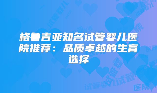 格鲁吉亚知名试管婴儿医院推荐:品质卓越的生育选择