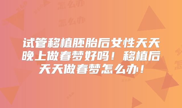 试管移植胚胎后女性天天晚上做春梦好吗！移植后天天做春梦怎么办！