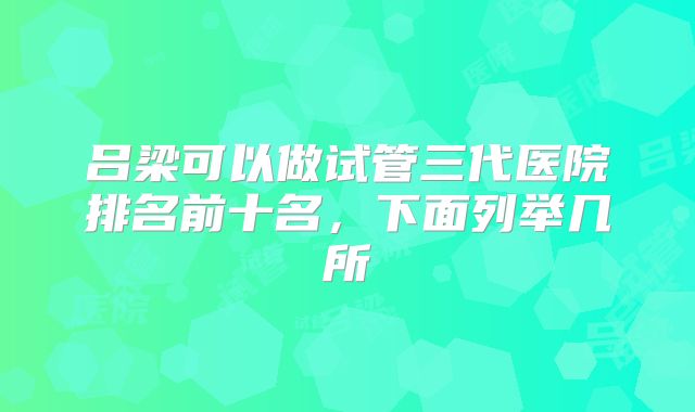 吕梁可以做试管三代医院排名前十名，下面列举几所