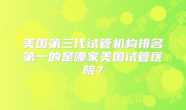 美国第三代试管机构排名第一的是哪家美国试管医院？