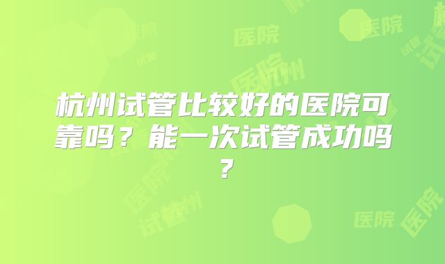 杭州试管比较好的医院可靠吗?能一次试管成功吗?