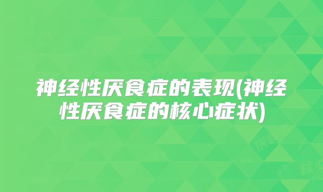 神经性厌食症的表现(神经性厌食症的核心症状)