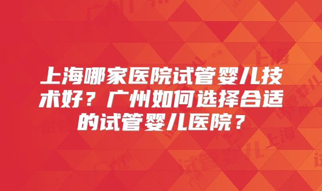 上海哪家医院试管婴儿技术好？广州如何选择合适的试管婴儿医院？