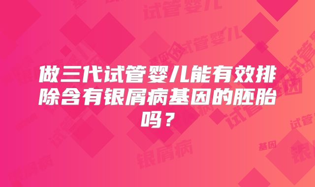 做三代试管婴儿能有效排除含有银屑病基因的胚胎吗？