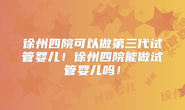 徐州四院可以做第三代试管婴儿!徐州四院能做试管婴儿吗!