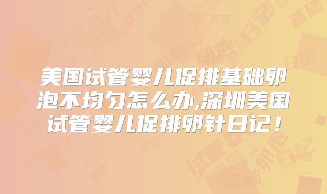 美国试管婴儿促排基础卵泡不均匀怎么办,深圳美国试管婴儿促排卵针日记！