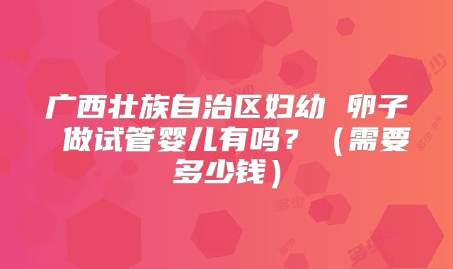 广西壮族自治区妇幼 卵子 做试管婴儿有吗?(需要多少钱)
