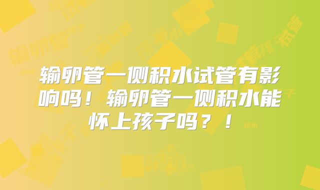 输卵管一侧积水试管有影响吗！输卵管一侧积水能怀上孩子吗？！