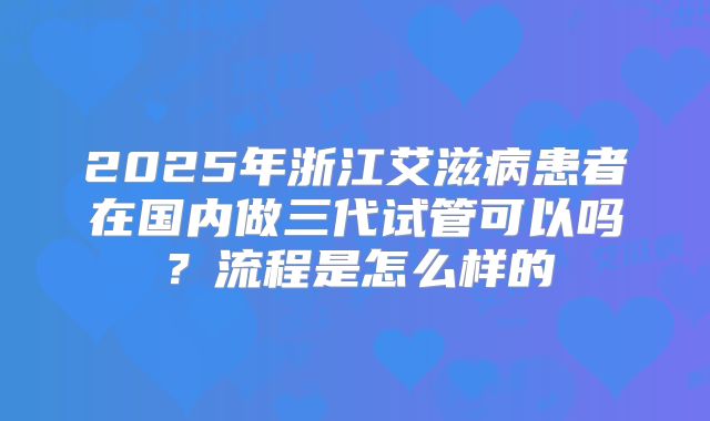 2025年浙江艾滋病患者在国内做三代试管可以吗？流程是怎么样的