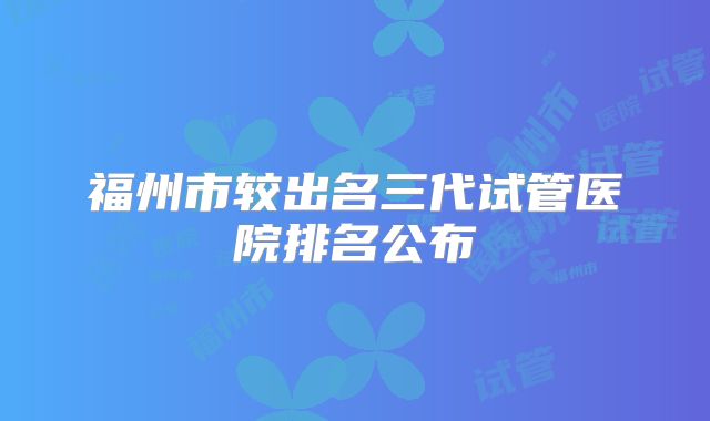 福州市较出名三代试管医院排名公布