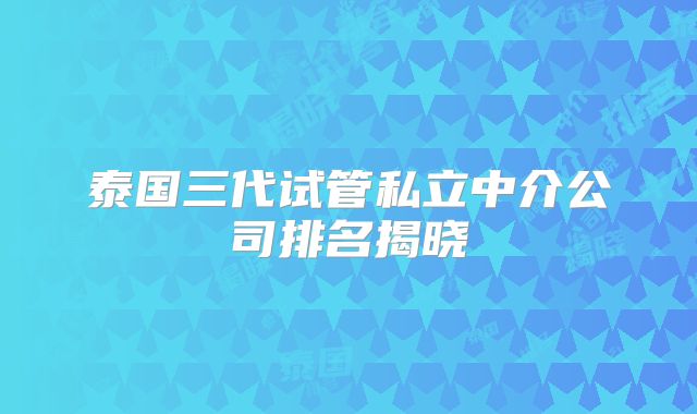 泰国三代试管私立中介公司排名揭晓
