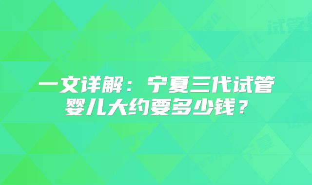 一文详解:宁夏三代试管婴儿大约要多少钱?