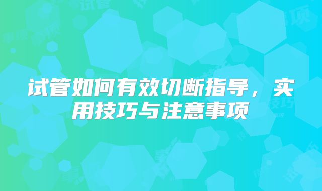 试管如何有效切断指导,实用技巧与注意事项