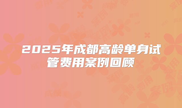 2025年成都高龄单身试管费用案例回顾