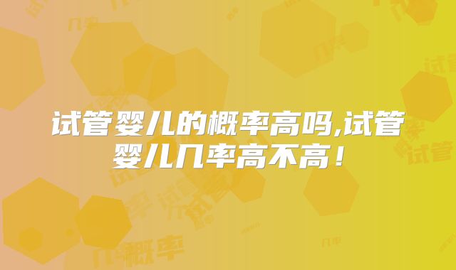 试管婴儿的概率高吗,试管婴儿几率高不高！